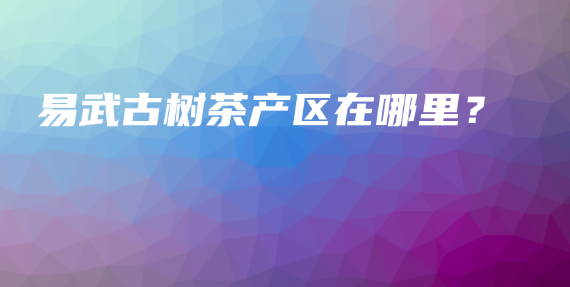 易武古樹茶產(chǎn)區(qū)在哪里？插圖