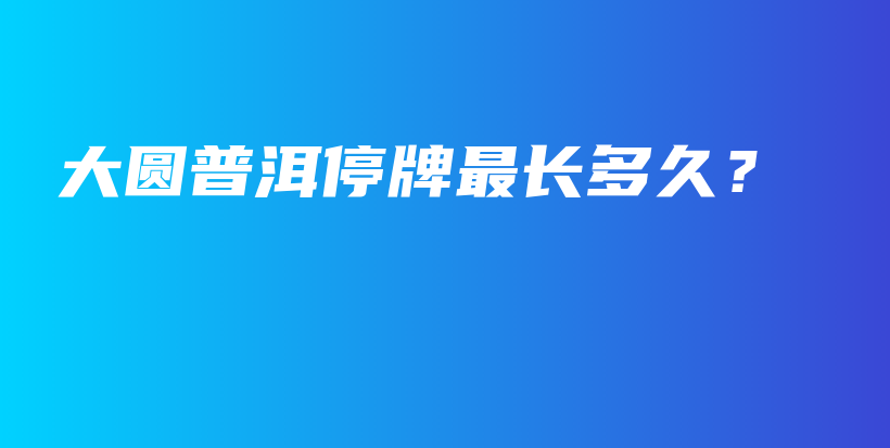 大圓普洱停牌最長(zhǎng)多久？插圖