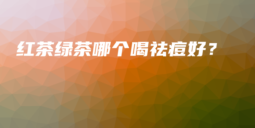 紅茶綠茶哪個喝祛痘好？插圖