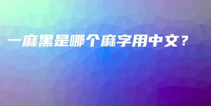 一麻黑是哪個(gè)麻字用中文？插圖