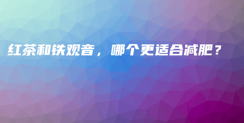 紅茶和鐵觀音，哪個更適合減肥？插圖