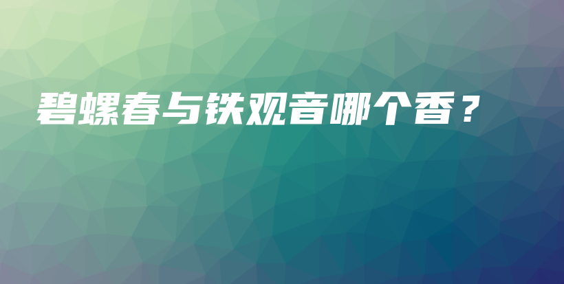 碧螺春與鐵觀音哪個香？插圖