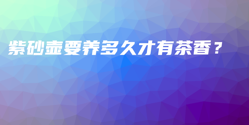 紫砂壺要養(yǎng)多久才有茶香？插圖