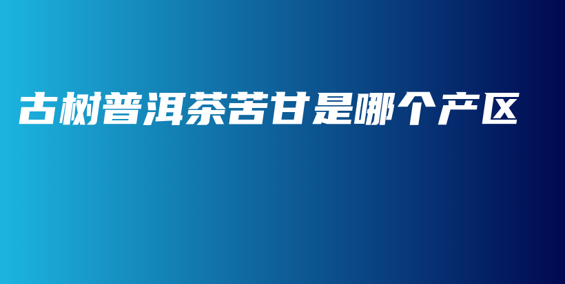 古樹普洱茶苦甘是哪個產(chǎn)區(qū)插圖