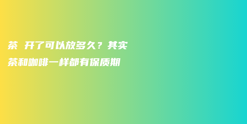茶 開(kāi)了可以放多久？其實(shí)茶和咖啡一樣都有保質(zhì)期插圖
