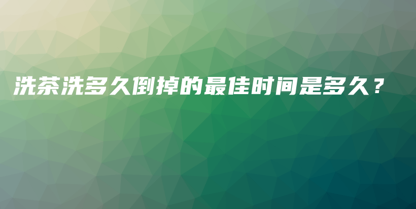 洗茶洗多久倒掉的最佳時間是多久？插圖