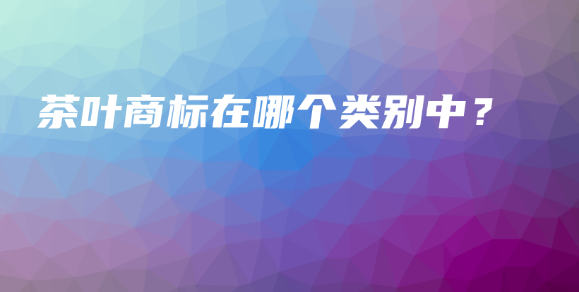 茶葉商標(biāo)在哪個(gè)類(lèi)別中？插圖