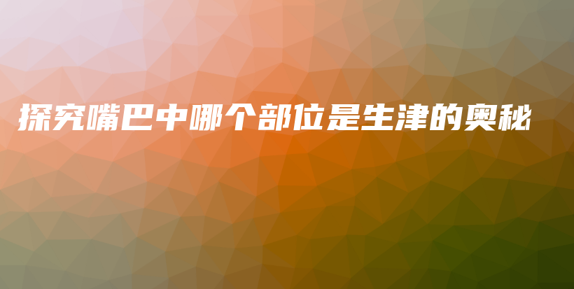 探究嘴巴中哪個(gè)部位是生津的奧秘插圖