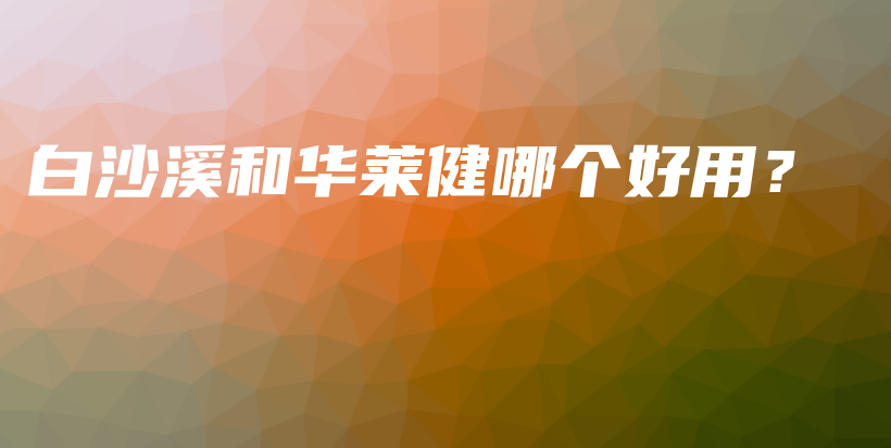 白沙溪和華萊健哪個(gè)好用？插圖