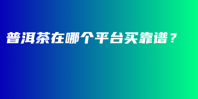普洱茶在哪個平臺買靠譜？插圖