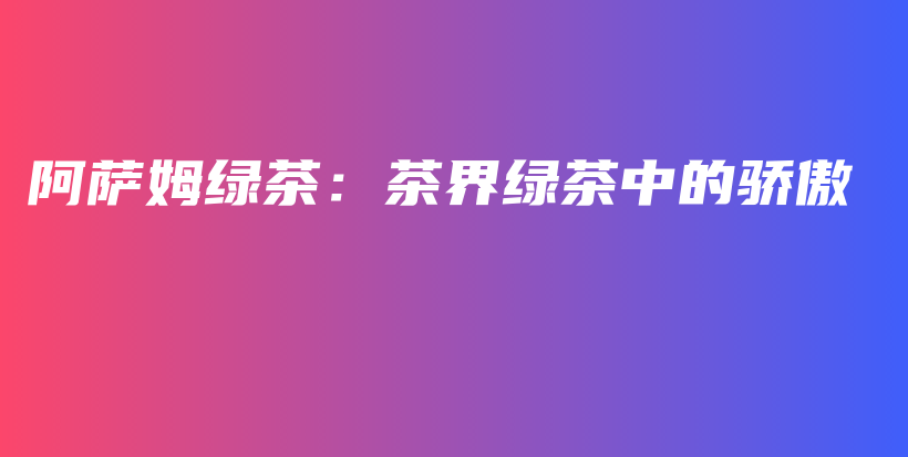 阿薩姆綠茶：茶界綠茶中的驕傲插圖