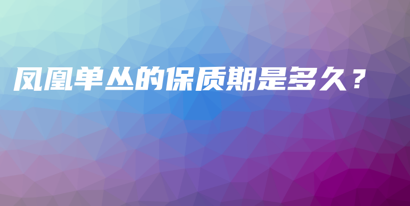 鳳凰單叢的保質(zhì)期是多久？插圖