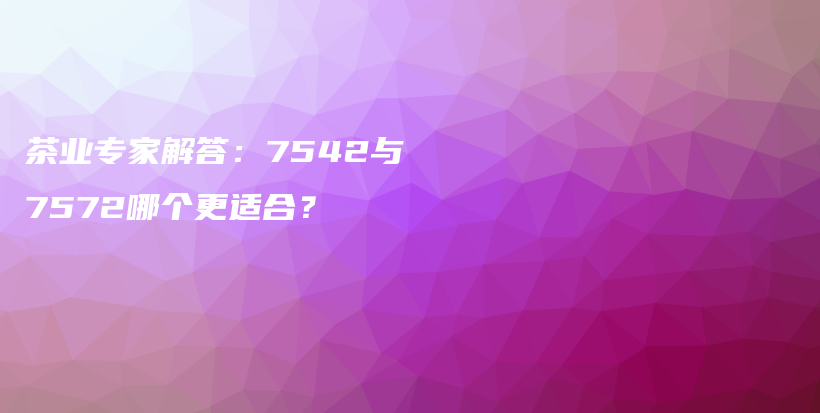 茶業(yè)專家解答：7542與7572哪個更適合？插圖