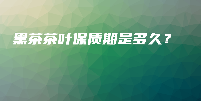 黑茶茶葉保質(zhì)期是多久？插圖