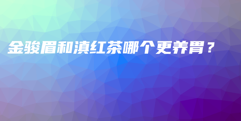 金駿眉和滇紅茶哪個更養(yǎng)胃？插圖