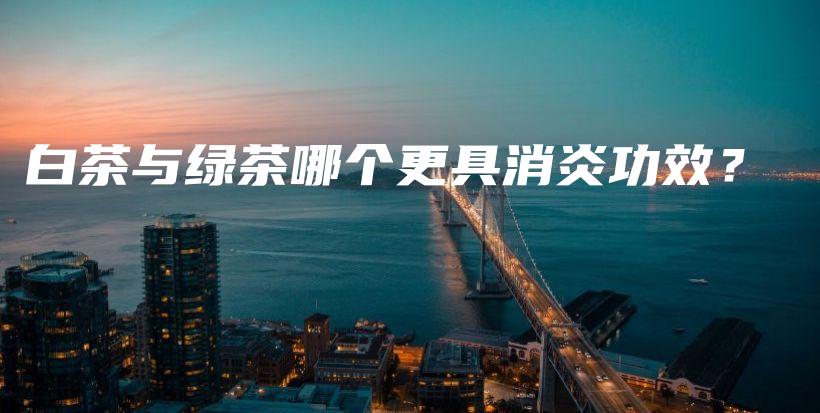 白茶與綠茶哪個更具消炎功效？插圖