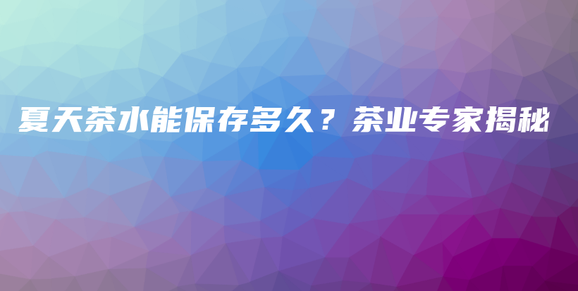 夏天茶水能保存多久？茶業(yè)專家揭秘插圖