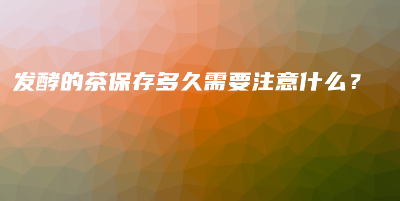 發(fā)酵的茶保存多久需要注意什么？插圖