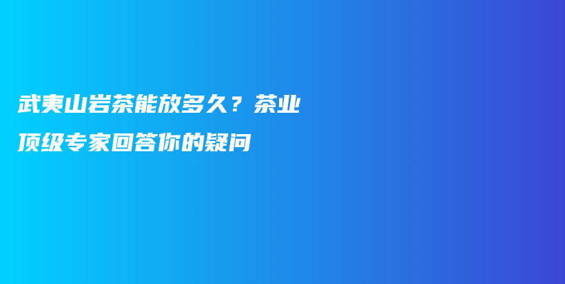武夷山巖茶能放多久？茶業(yè)頂級(jí)專家回答你的疑問插圖