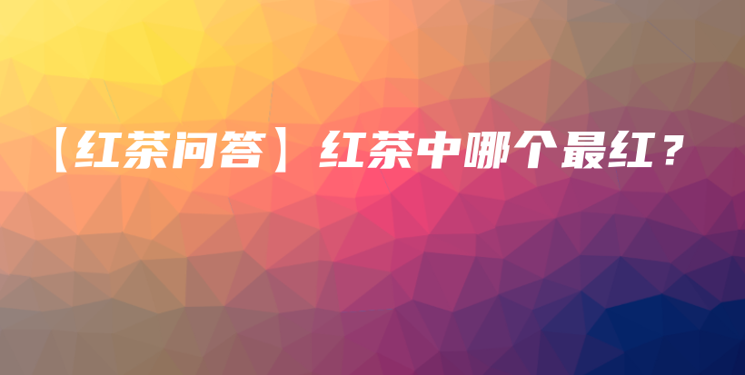 【紅茶問答】紅茶中哪個最紅？插圖