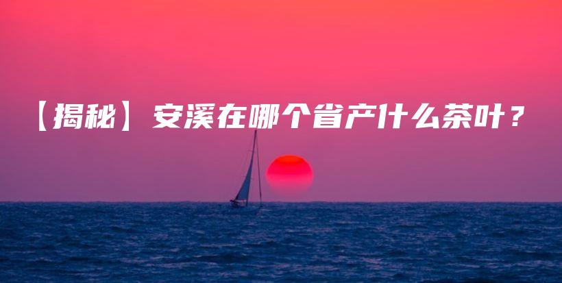 【揭秘】安溪在哪個(gè)省產(chǎn)什么茶葉？插圖