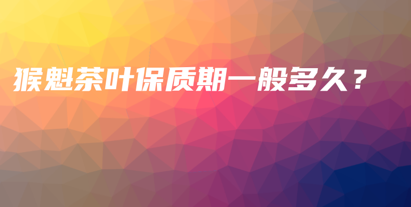 猴魁茶葉保質期一般多久？插圖