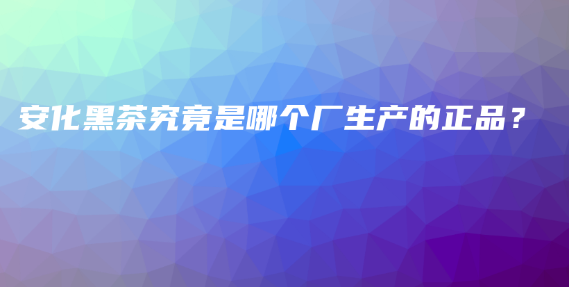 安化黑茶究竟是哪個(gè)廠生產(chǎn)的正品？插圖