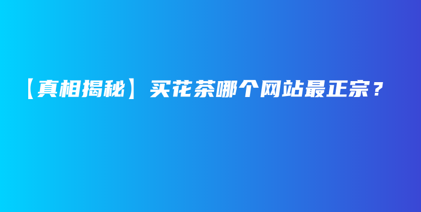 【真相揭秘】買花茶哪個(gè)網(wǎng)站最正宗？插圖