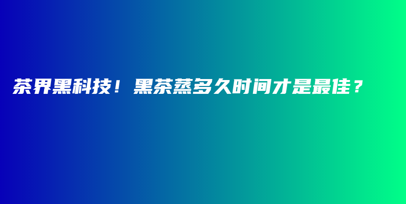 茶界黑科技！黑茶蒸多久時(shí)間才是最佳？插圖