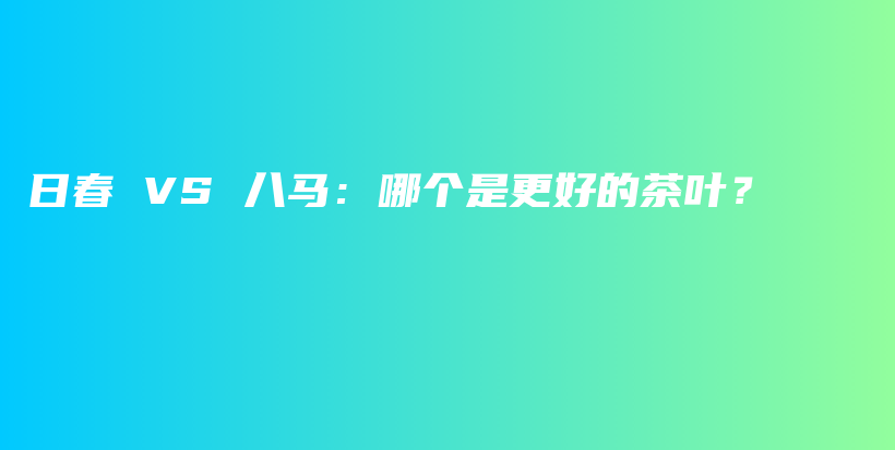 日春 VS 八馬：哪個(gè)是更好的茶葉？插圖