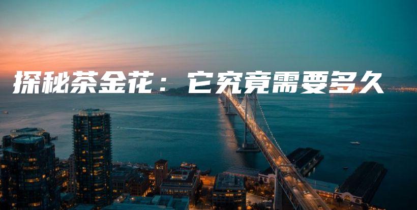 探秘茶金花：它究竟需要多久插圖