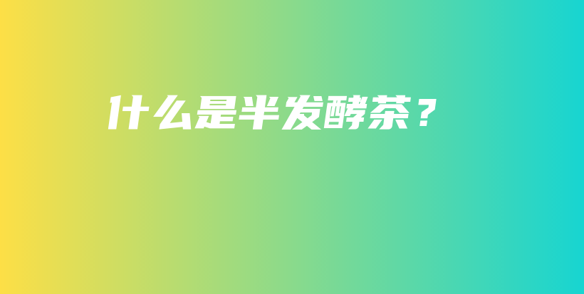 什么是半發(fā)酵茶？插圖
