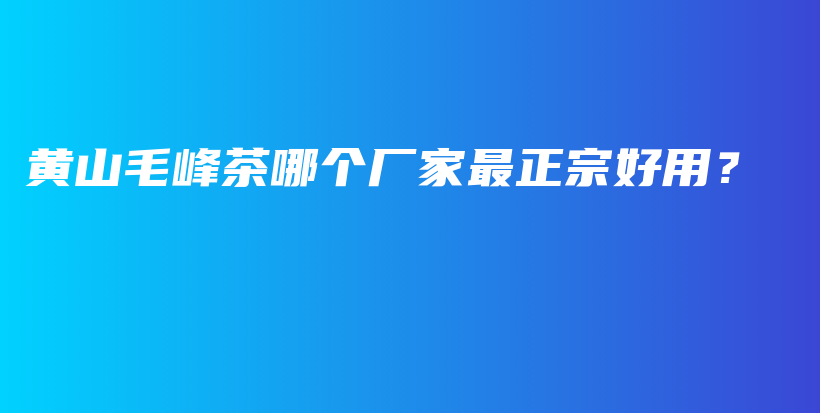 黃山毛峰茶哪個廠家最正宗好用？插圖