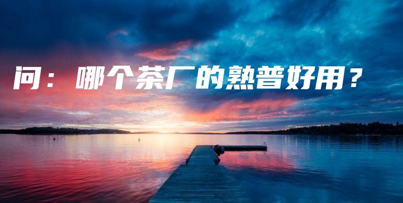 問(wèn)：哪個(gè)茶廠的熟普好用？插圖