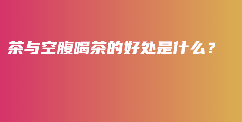 茶與空腹喝茶的好處是什么？插圖