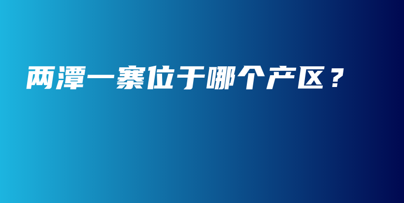 兩潭一寨位于哪個(gè)產(chǎn)區(qū)？插圖