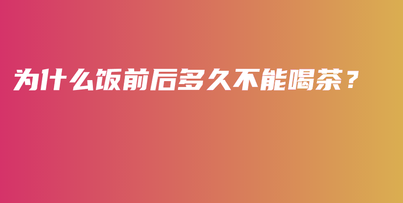為什么飯前后多久不能喝茶？插圖