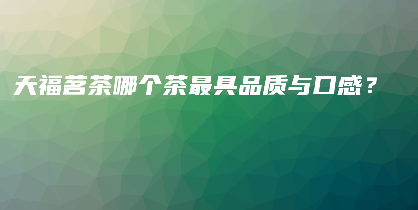 天福茗茶哪個(gè)茶最具品質(zhì)與口感？插圖