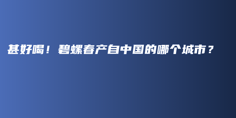 甚好喝！碧螺春產(chǎn)自中國的哪個(gè)城市？插圖