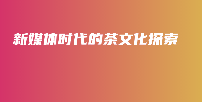 新媒體時(shí)代的茶文化探索插圖