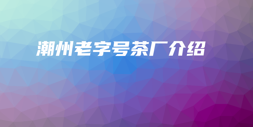 潮州老字號茶廠介紹插圖