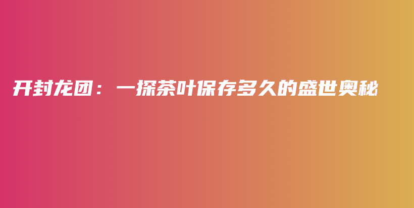 開(kāi)封龍團(tuán)：一探茶葉保存多久的盛世奧秘插圖