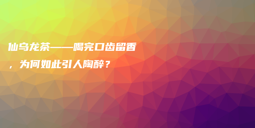 仙烏龍茶——喝完口齒留香，為何如此引人陶醉？插圖