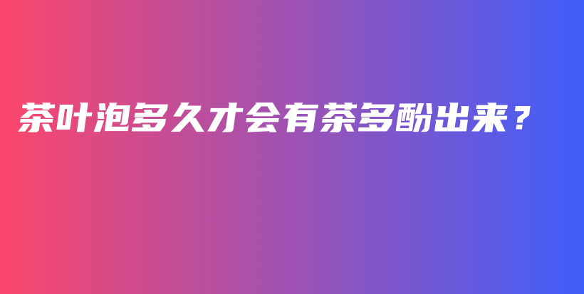 茶葉泡多久才會(huì)有茶多酚出來(lái)？插圖