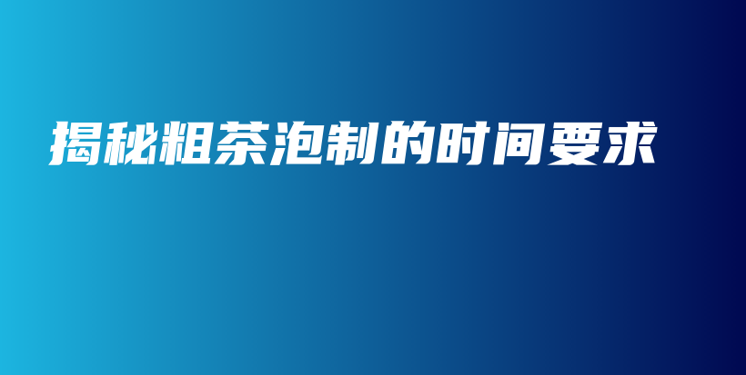 揭秘粗茶泡制的時(shí)間要求插圖