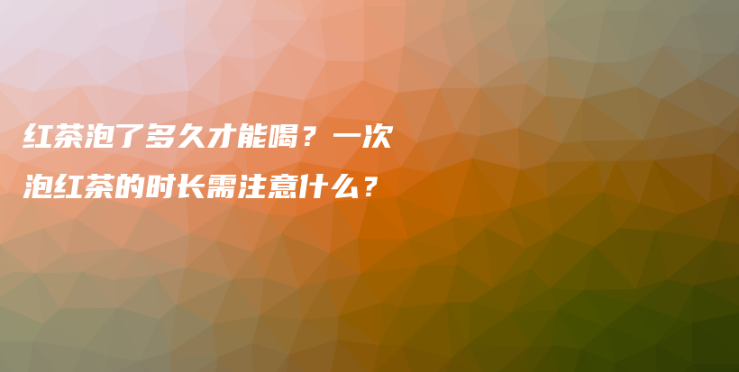 紅茶泡了多久才能喝？一次泡紅茶的時(shí)長需注意什么？插圖