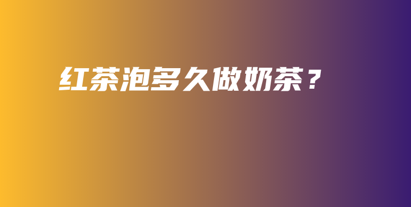 紅茶泡多久做奶茶？插圖