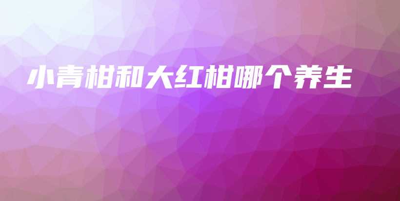 小青柑和大紅柑哪個養(yǎng)生插圖