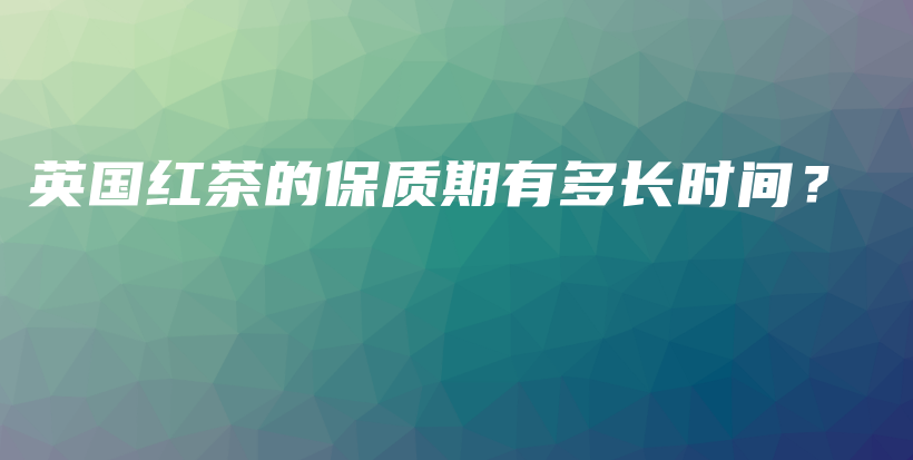 英國紅茶的保質(zhì)期有多長時間？插圖