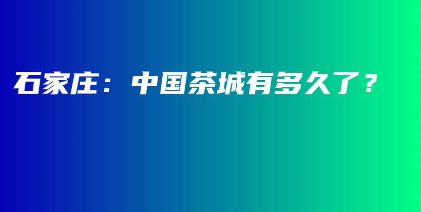 石家莊：中國(guó)茶城有多久了？插圖